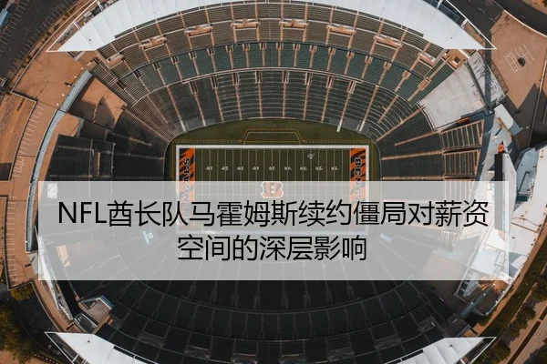 NFL酋长队马霍姆斯续约僵局对薪资空间的深层影响