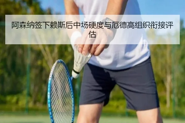 阿森纳签下赖斯后中场硬度与厄德高组织衔接评估